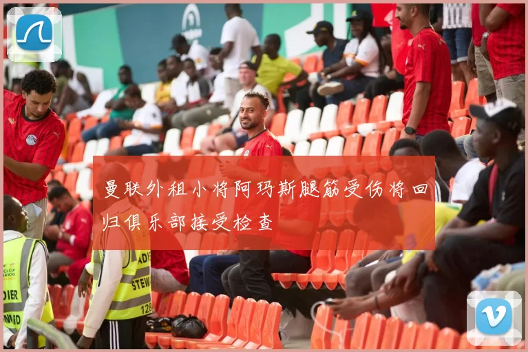 曼联外租小将阿玛斯腿筋受伤将回归俱乐部接受检查