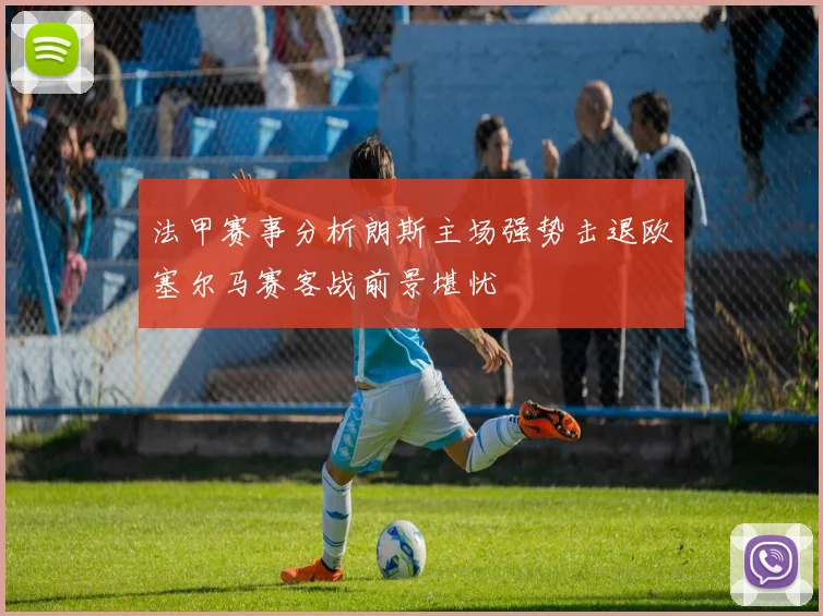 法甲赛事分析朗斯主场强势击退欧塞尔马赛客战前景堪忧