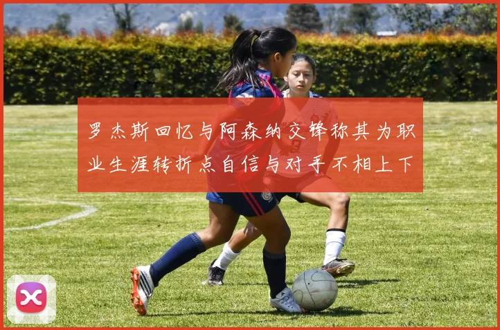 罗杰斯回忆与阿森纳交锋称其为职业生涯转折点自信与对手不相上下