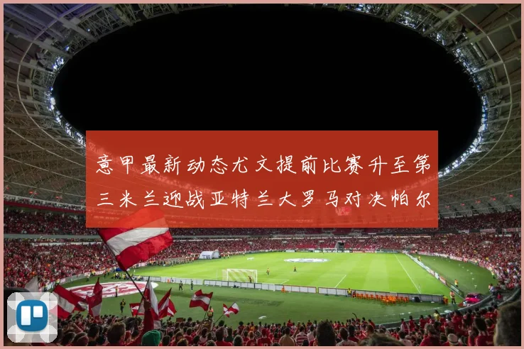 意甲最新动态尤文提前比赛升至第三米兰迎战亚特兰大罗马对决帕尔马