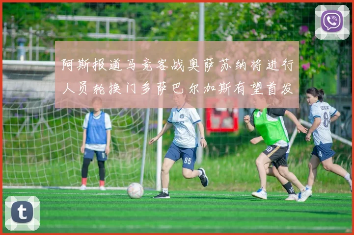 阿斯报道马竞客战奥萨苏纳将进行人员轮换门多萨巴尔加斯有望首发出场