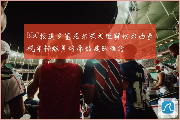 BBC报道罗塞尼尔深刻理解切尔西重视年轻球员培养的建队理念