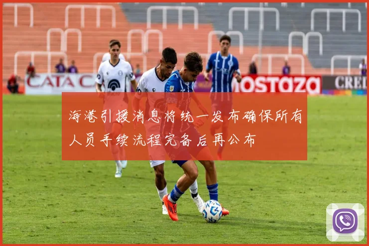 海港引援消息将统一发布确保所有人员手续流程完备后再公布