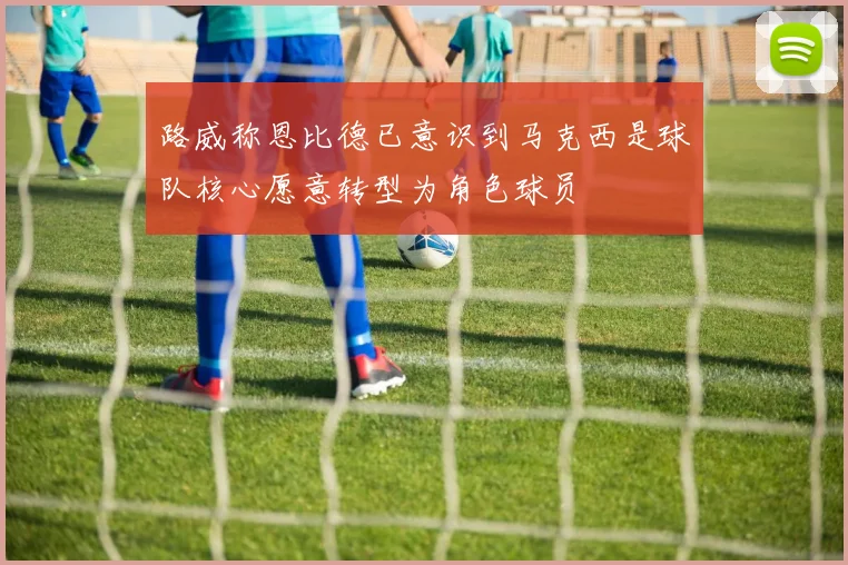 路威称恩比德已意识到马克西是球队核心愿意转型为角色球员