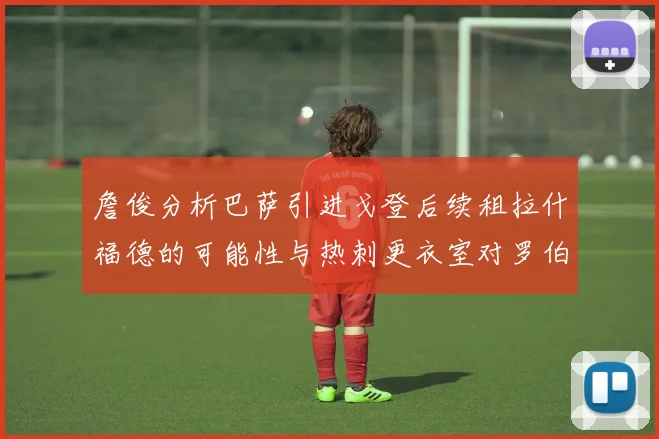 詹俊分析巴萨引进戈登后续租拉什福德的可能性与热刺更衣室对罗伯逊的需求