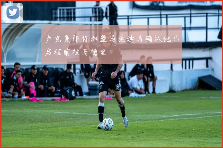 卢克曼即将加盟马竞迪马确认他已启程前往马德里