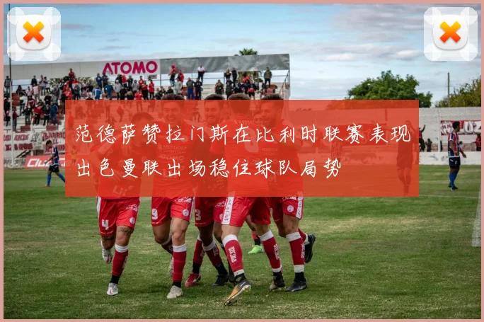范德萨赞拉门斯在比利时联赛表现出色曼联出场稳住球队局势