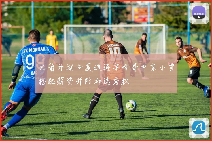 火箭计划今夏追逐字母哥申京小贾搭配薪资并附加选秀权