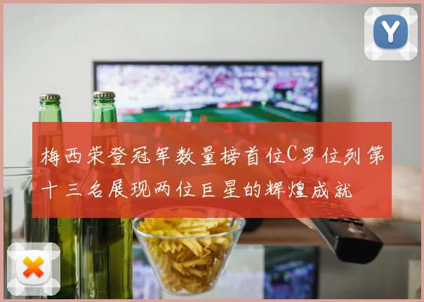 梅西荣登冠军数量榜首位C罗位列第十三名展现两位巨星的辉煌成就
