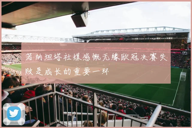 若纳坦塔社媒感慨无缘欧冠决赛失败是成长的重要一环