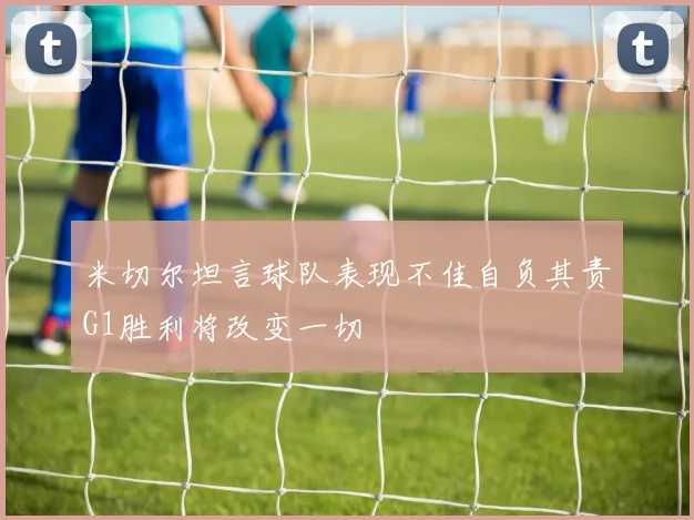 米切尔坦言球队表现不佳自负其责G1胜利将改变一切