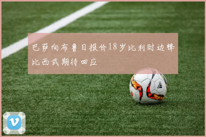 巴萨向布鲁日报价18岁比利时边锋比西武期待回应