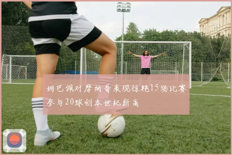 姆巴佩对摩纳哥表现惊艳15场比赛参与20球创本世纪新高