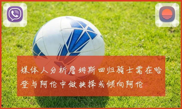 媒体人分析詹姆斯回归骑士需在哈登与阿伦中做抉择或倾向阿伦