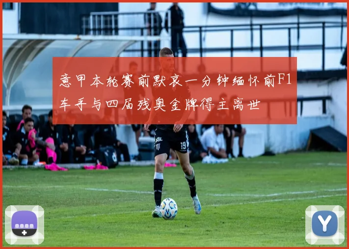意甲本轮赛前默哀一分钟缅怀前F1车手与四届残奥金牌得主离世